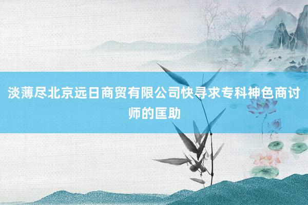 淡薄尽北京远日商贸有限公司快寻求专科神色商讨师的匡助