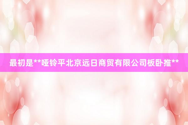 最初是**哑铃平北京远日商贸有限公司板卧推**