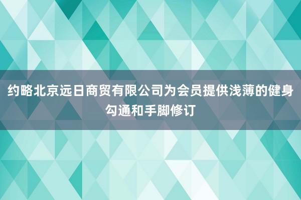 约略北京远日商贸有限公司为会员提供浅薄的健身勾通和手脚修订